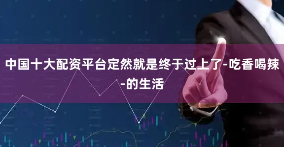 中国十大配资平台定然就是终于过上了-吃香喝辣-的生活