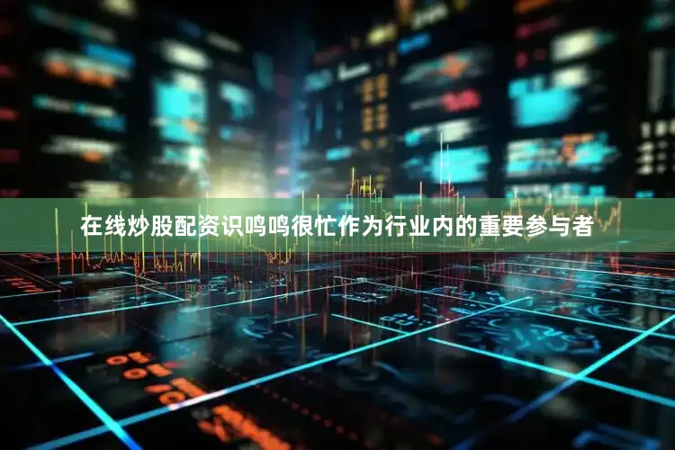 在线炒股配资识鸣鸣很忙作为行业内的重要参与者