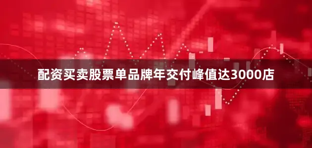 配资买卖股票单品牌年交付峰值达3000店