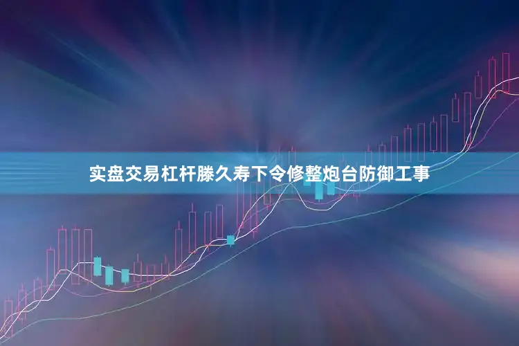 实盘交易杠杆滕久寿下令修整炮台防御工事