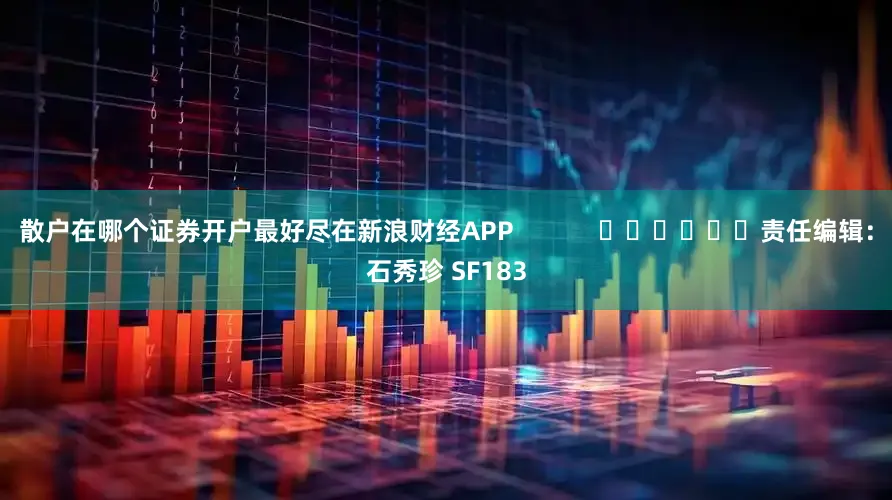 散户在哪个证券开户最好尽在新浪财经APP            						责任编辑：石秀珍 SF183
