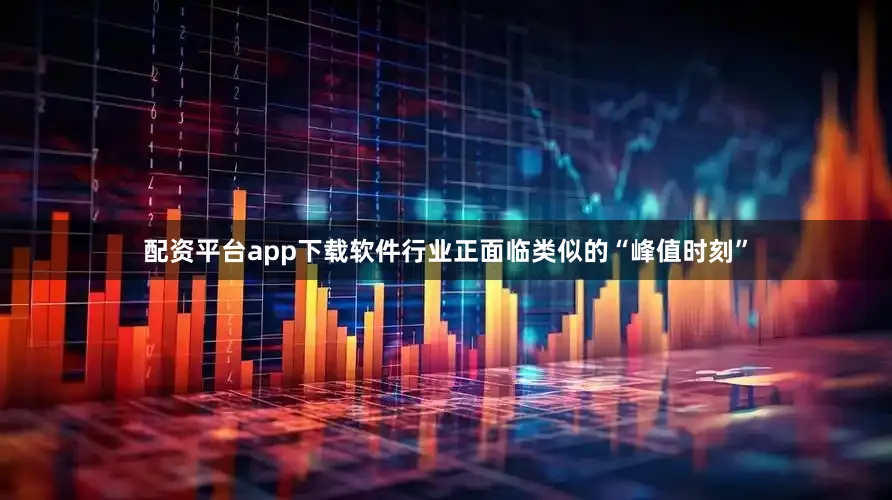 配资平台app下载软件行业正面临类似的“峰值时刻”