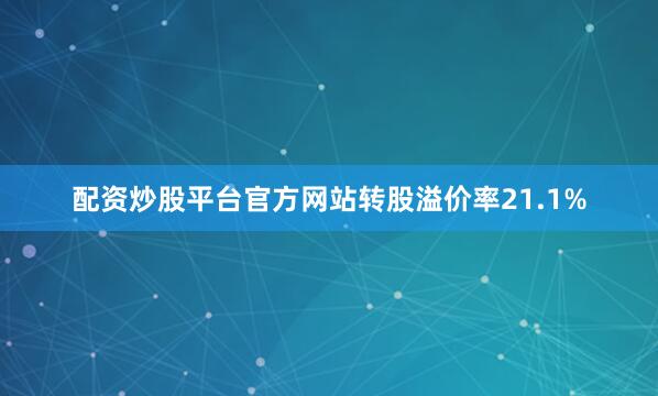 配资炒股平台官方网站转股溢价率21.1%