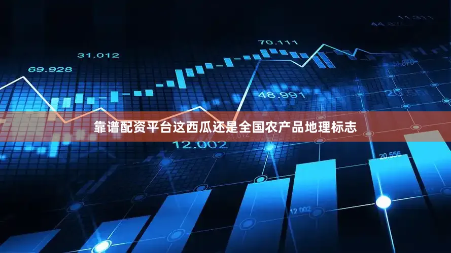 靠谱配资平台这西瓜还是全国农产品地理标志