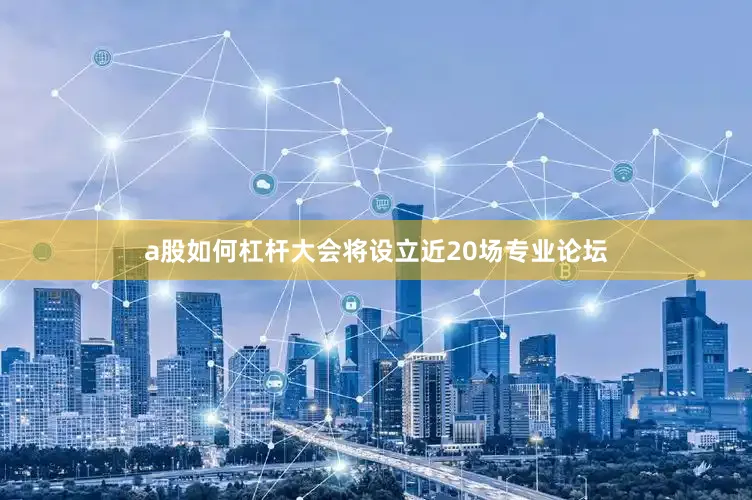 a股如何杠杆大会将设立近20场专业论坛