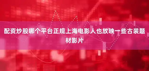 配资炒股哪个平台正规上海电影人也放映一些古装题材影片
