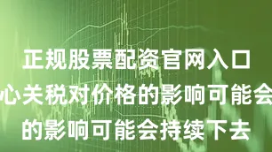 正规股票配资官网入口他仍然担心关税对价格的影响可能会持续下去