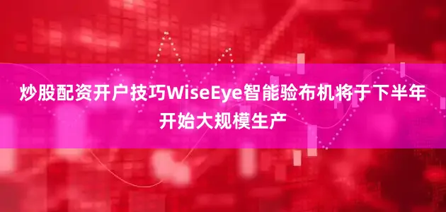 炒股配资开户技巧WiseEye智能验布机将于下半年开始大规模生产