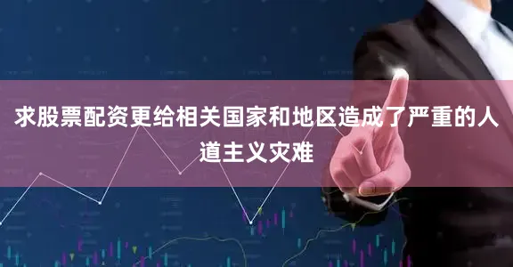 求股票配资更给相关国家和地区造成了严重的人道主义灾难