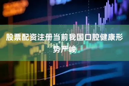 股票配资注册当前我国口腔健康形势严峻