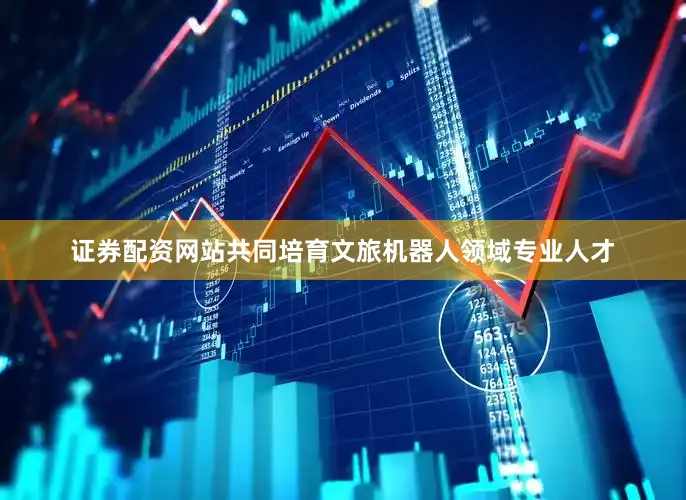 证券配资网站共同培育文旅机器人领域专业人才